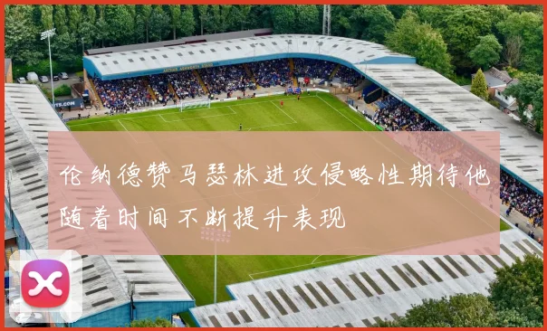 伦纳德赞马瑟林进攻侵略性期待他随着时间不断提升表现