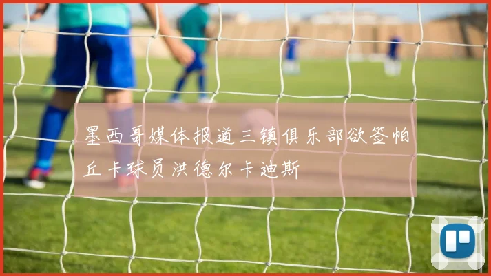 墨西哥媒体报道三镇俱乐部欲签帕丘卡球员洪德尔卡迪斯