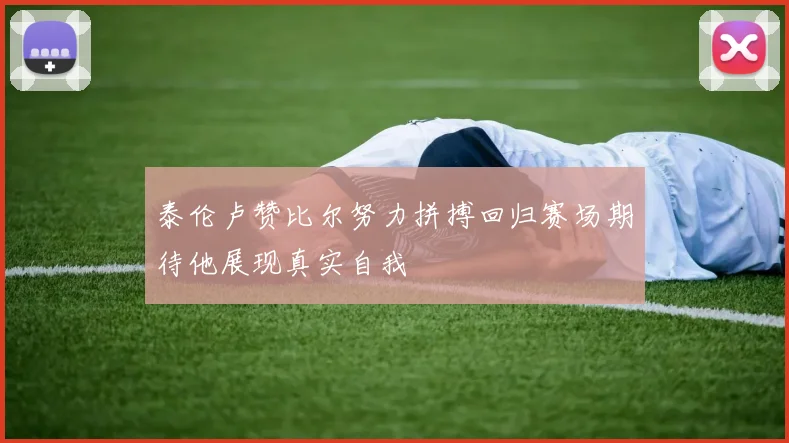泰伦卢赞比尔努力拼搏回归赛场期待他展现真实自我
