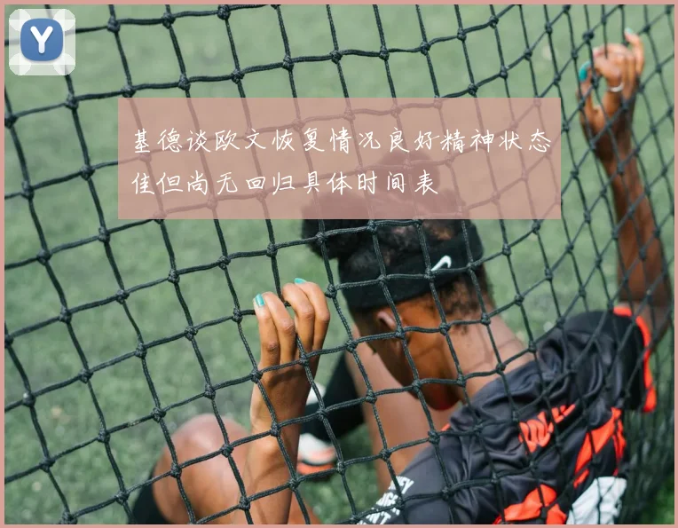 基德谈欧文恢复情况良好精神状态佳但尚无回归具体时间表