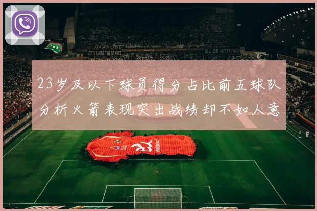 23岁及以下球员得分占比前五球队分析火箭表现突出战绩却不如人意