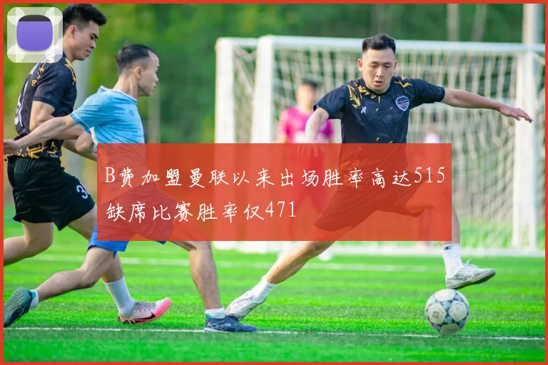 B费加盟曼联以来出场胜率高达515缺席比赛胜率仅471