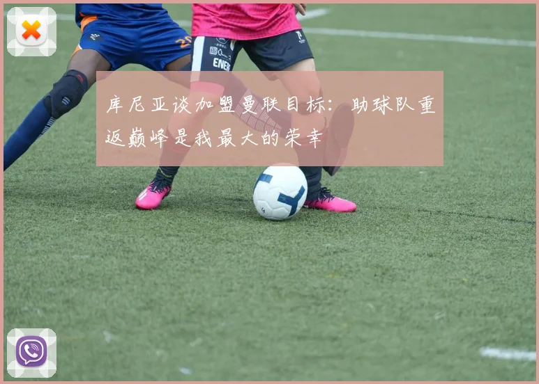 库尼亚谈加盟曼联目标：助球队重返巅峰是我最大的荣幸