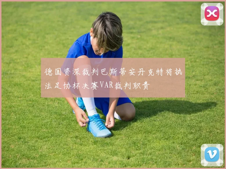 德国资深裁判巴斯蒂安丹克特将执法足协杯决赛VAR裁判职责
