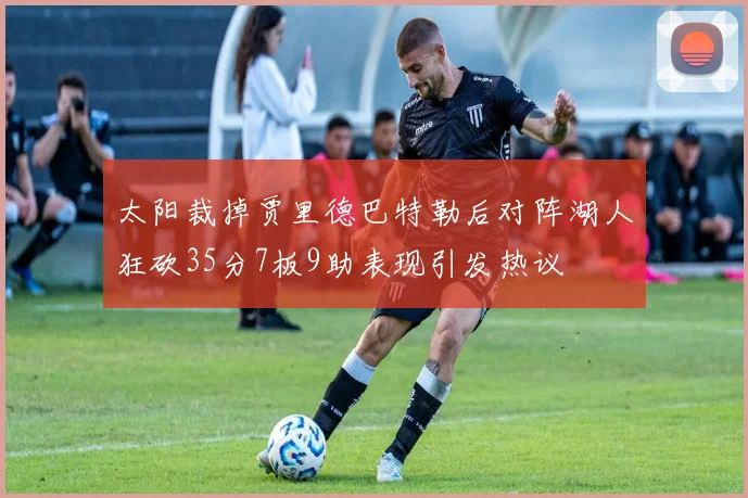 太阳裁掉贾里德巴特勒后对阵湖人狂砍35分7板9助表现引发热议