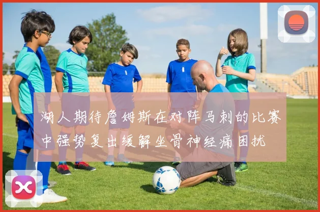 湖人期待詹姆斯在对阵马刺的比赛中强势复出缓解坐骨神经痛困扰