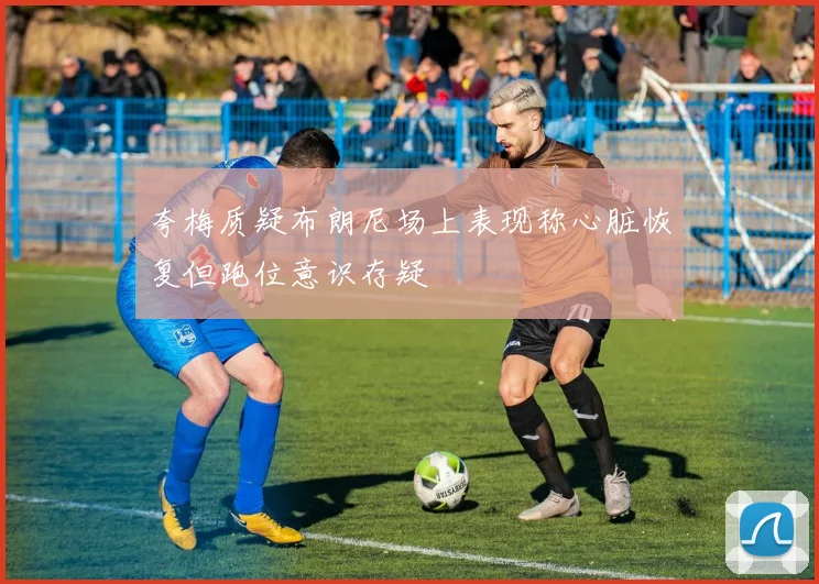 夸梅质疑布朗尼场上表现称心脏恢复但跑位意识存疑