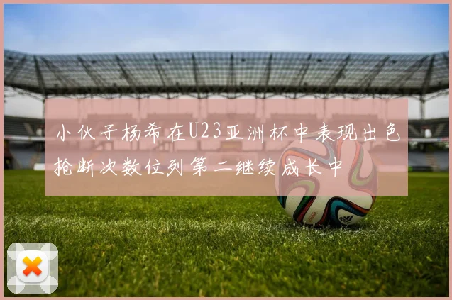 小伙子杨希在U23亚洲杯中表现出色抢断次数位列第二继续成长中